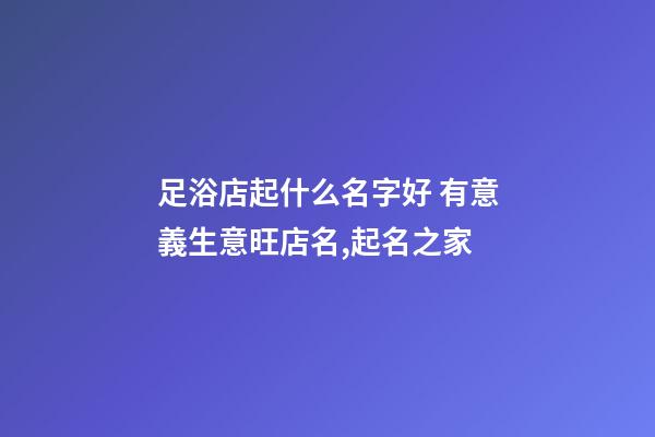 足浴店起什么名字好 有意義生意旺店名,起名之家-第1張-店鋪起名-玄機(jī)派